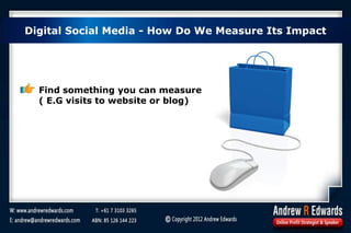 Find something you can measure
( E.G visits to website or blog)
Digital Social Media - How Do We Measure Its Impact
 