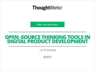 C B A H a c k a t h o n
OPEN -SOURCE THINKING TOOLS IN
DIGITAL PRODUCT DEVELOPMENT
…in 15 minutes.
!
READY?
 
