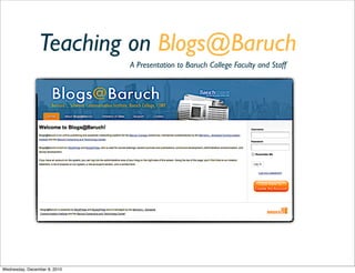 Teaching on Blogs@Baruch
                              A Presentation to Baruch College Faculty and Staff




Wednesday, December 8, 2010
 