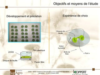 Objectifs et moyens de l’étude Développement et prédation Papier filtre Disque de feuille .. . . . proies Film plastique Expérience de choix AFPP – 8ème Conférence Internationale sur les ravageurs en agriculture Montpellier – 22 et 23 Octobre 2008 Boîte de Pétri Disques de feuille « Pont » Coton humidifié 1 2 