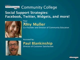 Community College
Social Support Strategies:
Facebook, Twitter, Widgets, and more!
          Your
          host:
          Amy Muller
          Co-Founder and Director of Community Education




          Assisted by:

          Paul Blankinship
          Director of Customer Satisfaction
 