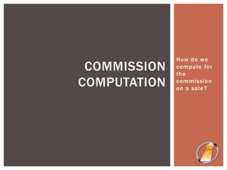 How do we
compute for
the
commission
on a sale?
COMMISSION
COMPUTATION
 