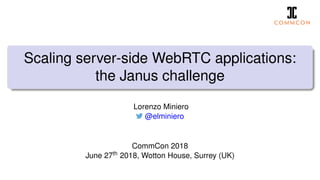 Scaling server-side WebRTC applications:
the Janus challenge
Lorenzo Miniero
@elminiero
CommCon 2018
June 27th 2018, Wotton House, Surrey (UK)
 