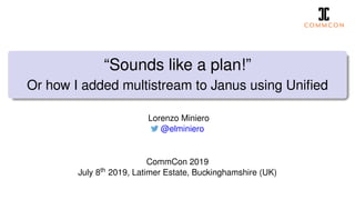 “Sounds like a plan!”
Or how I added multistream to Janus using Uniﬁed
Lorenzo Miniero
@elminiero
CommCon 2019
July 8th 2019, Latimer Estate, Buckinghamshire (UK)
 