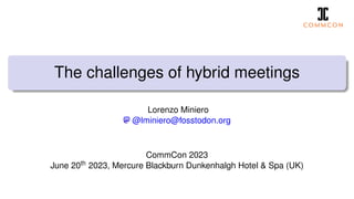 The challenges of hybrid meetings
Lorenzo Miniero
@lminiero@fosstodon.org
CommCon 2023
June 20th 2023, Mercure Blackburn Dunkenhalgh Hotel & Spa (UK)
 