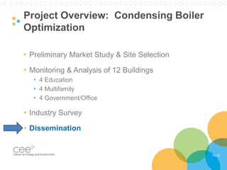 Pg. 33
Project Overview: Condensing Boiler
Optimization
• Preliminary Market Study & Site Selection
• Monitoring & Analysis of 12 Buildings
• 4 Education
• 4 Multifamily
• 4 Government/Office
• Industry Survey
• Dissemination
 