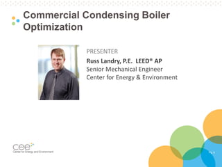 Pg. 6
Commercial Condensing Boiler
Optimization
PRESENTER
Russ Landry, P.E. LEED® AP
Senior Mechanical Engineer
Center for Energy & Environment
 