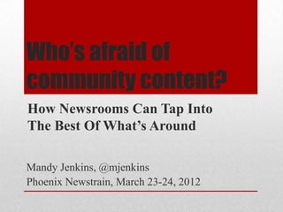 Who’s afraid of
community content?
How Newsrooms Can Tap Into
The Best Of What’s Around

Mandy Jenkins, @mjenkins
Phoenix Newstrain, March 23-24, 2012
 