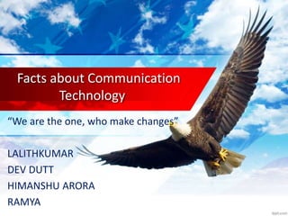 Facts about Communication 
Technology 
“We are the one, who make changes” 
LALITHKUMAR 
DEV DUTT 
HIMANSHU ARORA 
RAMYA 
 