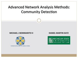 Advanced	
  Network	
  Analysis	
  Methods:	
  
       Community	
  Detec:on	
  
                                                                                          	
  
                                                                                           	
  

                                                                                            	
  
                                                                                            	
  
                                                                                            	
  
MICHAEL	
  J	
  BOMMARITO	
  II	
  	
  	
  	
  	
  	
  	
  	
  	
  	
  	
  	
  	
  	
  	
  	
  	
  	
  	
  	
  	
  	
  	
  	
  	
  	
  	
  	
  	
  	
  	
  	
  DANIEL	
  MARTIN	
  KATZ	
  
                                                                                            	
  
 