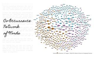 Community Detection in Framing Analysis
Framing - the “central organizing idea for
making sense of an issue or conﬂict and
suggesting what is at stake”
Community	Structures	|	EF	Legara	|	2016	NTU	Winter	School	on	Complexity	Science	
EF Legara, C Monterola, C David, and JM Atun, "News Framing of
Population and Family Planning Issues via Syntactic Network
Analysis", Intl J of Mod Phys C 21, Issue: 1, pp. 51-65 (2010). 	
A	Network	of	Words	
 