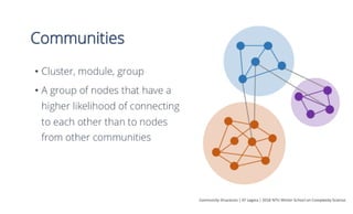 Communities
•  Cluster, module, group
•  A group of nodes that have a
higher likelihood of connecting
to each other than to nodes
from other communities
Community	Structures	|	EF	Legara	|	2016	NTU	Winter	School	on	Complexity	Science	
 