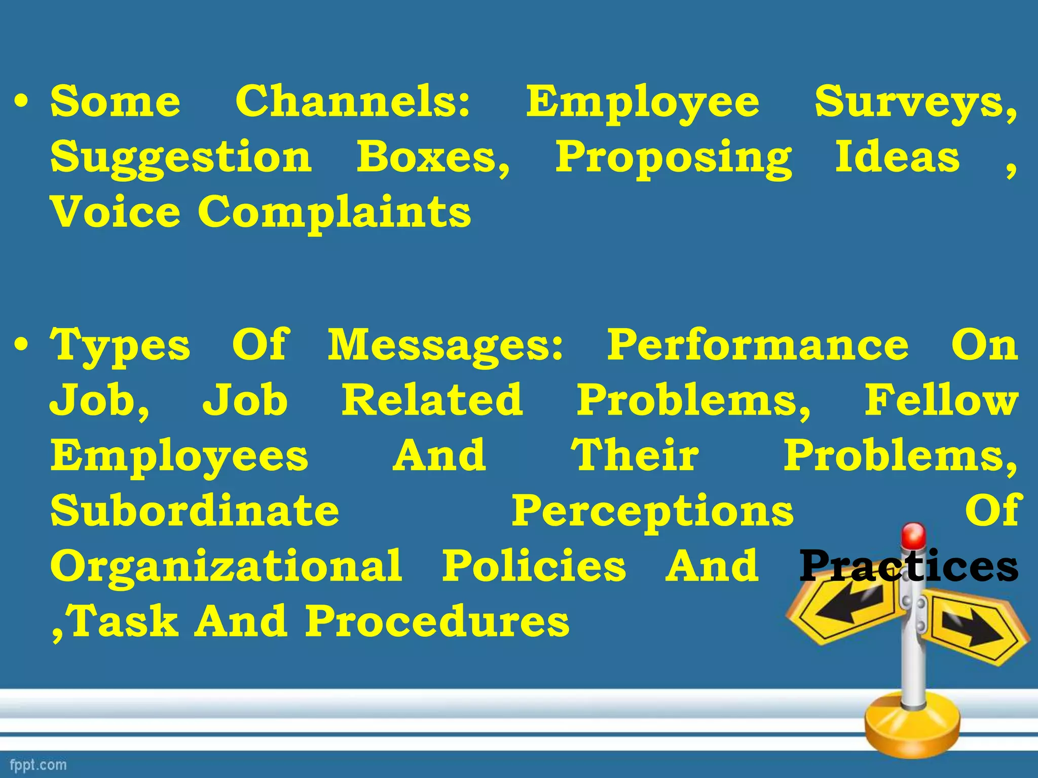 • Some Channels: Employee Surveys,
Suggestion Boxes, Proposing Ideas ,
Voice Complaints
• Types Of Messages: Performance On
Job, Job Related Problems, Fellow
Employees And Their Problems,
Subordinate Perceptions Of
Organizational Policies And Practices
,Task And Procedures
 