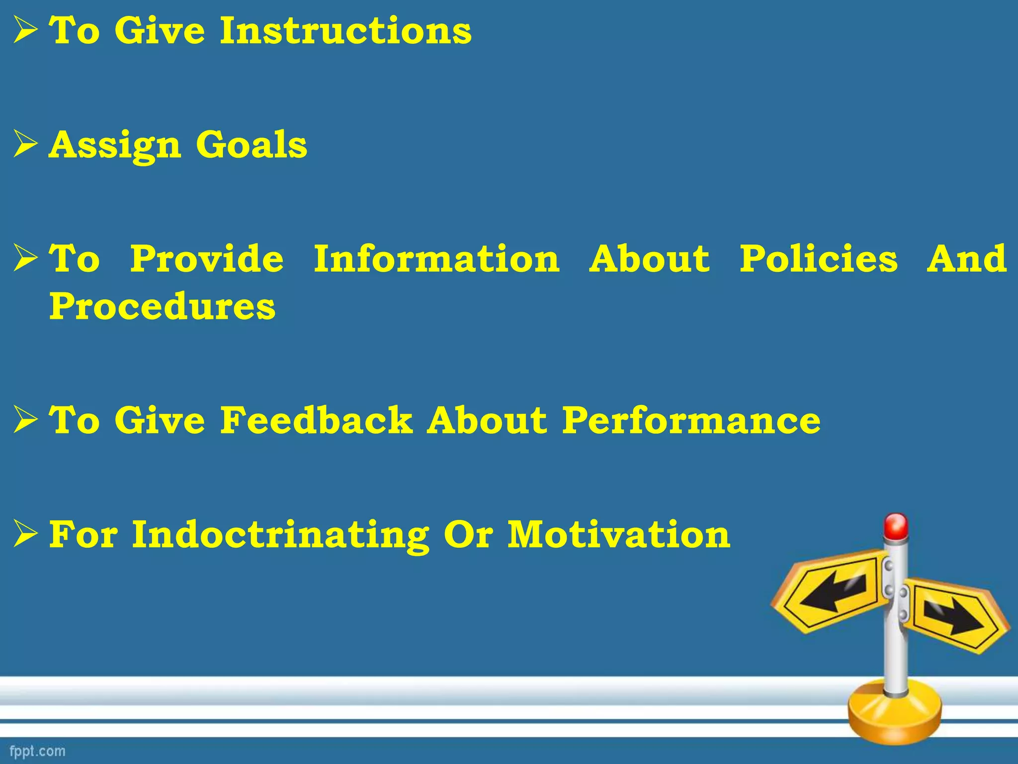  To Give Instructions
 Assign Goals
 To Provide Information About Policies And
Procedures
 To Give Feedback About Performance
 For Indoctrinating Or Motivation
 