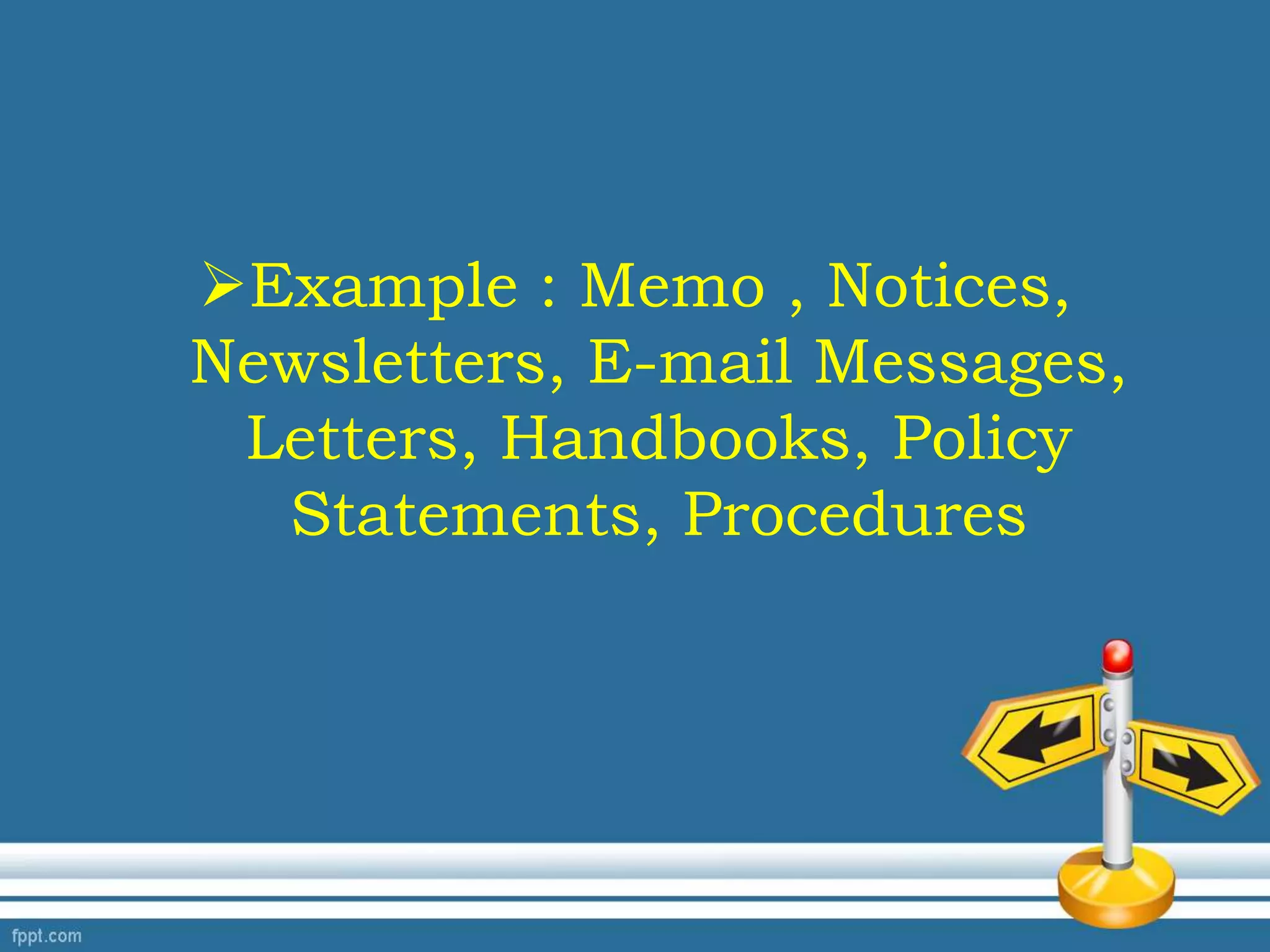 Example : Memo , Notices,
Newsletters, E-mail Messages,
Letters, Handbooks, Policy
Statements, Procedures
 