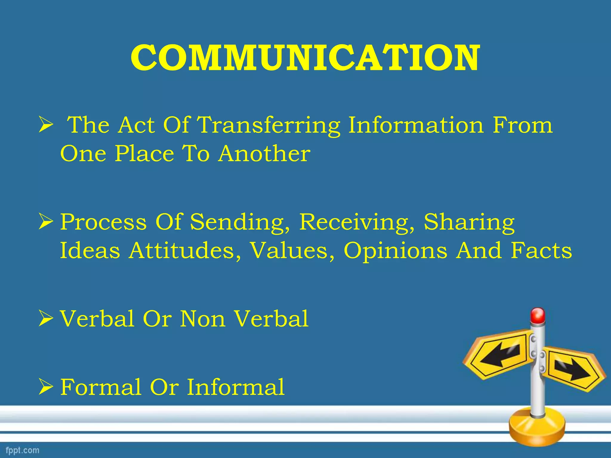 COMMUNICATION
 The Act Of Transferring Information From
One Place To Another
 Process Of Sending, Receiving, Sharing
Ideas Attitudes, Values, Opinions And Facts
 Verbal Or Non Verbal
 Formal Or Informal
 