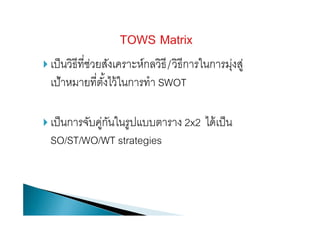  เป็นวิธีที่ช่วยสังเคราะห์กลวิธี/วิธีการในการมุ่งสู่
เป้าหมายที่ตั้งไว้ในการทํา SWOT
 เป็นการจับคู่กันในรูปแบบตาราง 2x2 ได้เป็น
SO/ST/WO/WT strategies
 
