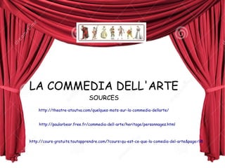 LA COMMEDIA DELL'ARTE 
SOURCES 
http://theatre-atoutva.com/quelques-mots-sur-la-commedia-dellarte/ 
http://paularbear.free.fr/commedia-dell-arte/heritage/personnages.html 
http://cours-gratuits.toutapprendre.com/?cours=qu-est-ce-que-la-comedia-del-arte&page=98 
