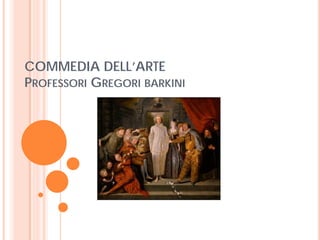 COMMEDIA DELL’ARTE
PROFESSORI GREGORI BARKINI
 