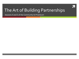  
The Art of Building Partnerships 
Sessions 4 and 5 of the Community Ed Practicum 
 
