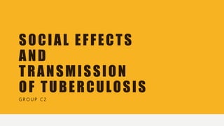 SOCIAL EFFECTS
AND
TRANSMISSION
OF TUBERCULOSIS
G R O U P C 2
 