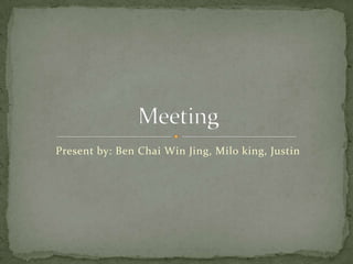 Present by: Ben Chai Win Jing, Milo king, Justin  Meeting  