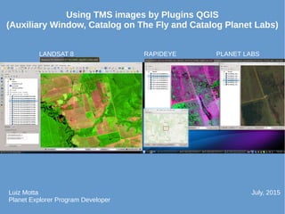 LANDSAT 8 RAPIDEYE PLANET LABS
Using TMS images by Plugins QGIS
(Auxiliary Window, Catalog on The Fly and Catalog Planet Labs)
Luiz Motta
Planet Explorer Program Developer
July, 2015
 