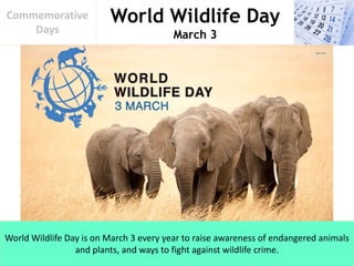 World Wildlife Day
March 3
Commemorative
Days
World Wildlife Day is on March 3 every year to raise awareness of endangered animals
and plants, and ways to fight against wildlife crime.
 