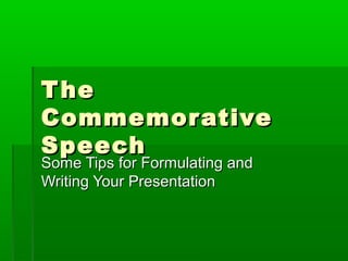 T he
Commemor ative
Speech
Some Tips for Formulating and
Writing Your Presentation

 