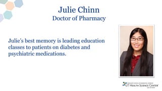 Julie Chinn
Doctor of Pharmacy
Julie’s best memory is leading education
classes to patients on diabetes and
psychiatric medications.
 