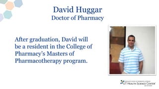 David Huggar
Doctor of Pharmacy
After graduation, David will
be a resident in the College of
Pharmacy’s Masters of
Pharmacotherapy program.
 