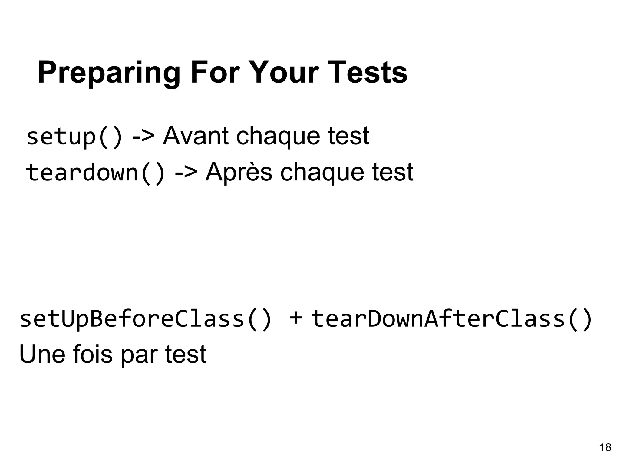 Preparing For Your Tests
setup() -> Avant chaque test
teardown() -> Après chaque test
setUpBeforeClass() + tearDownAfterClass()
Une fois par test
18
 