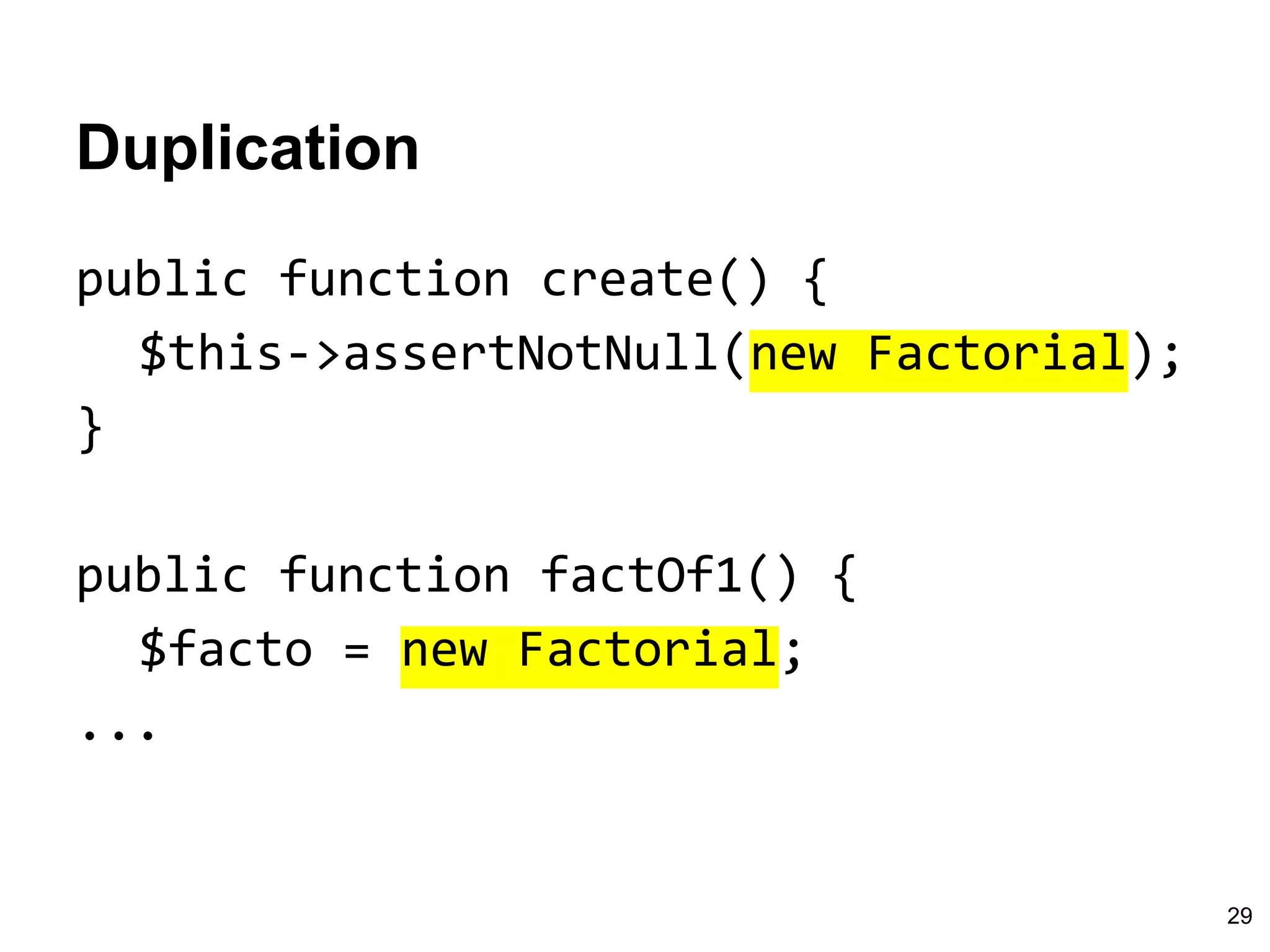 Duplication
public function create() {
$this->assertNotNull(new Factorial);
}
public function factOf1() {
$facto = new Factorial;
...
29
 