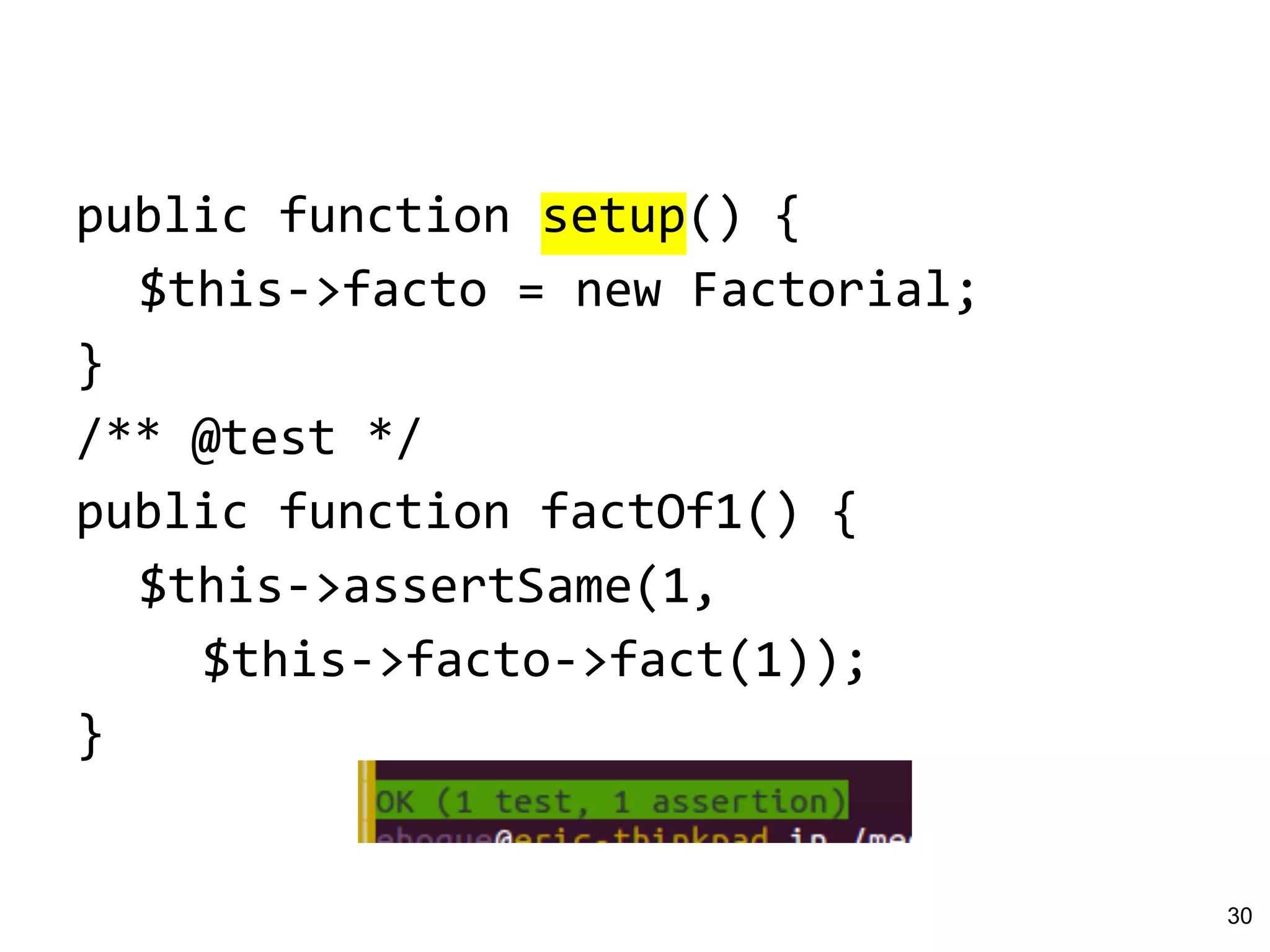 public function setup() {
$this->facto = new Factorial;
}
/** @test */
public function factOf1() {
$this->assertSame(1,
$this->facto->fact(1));
}
30
 