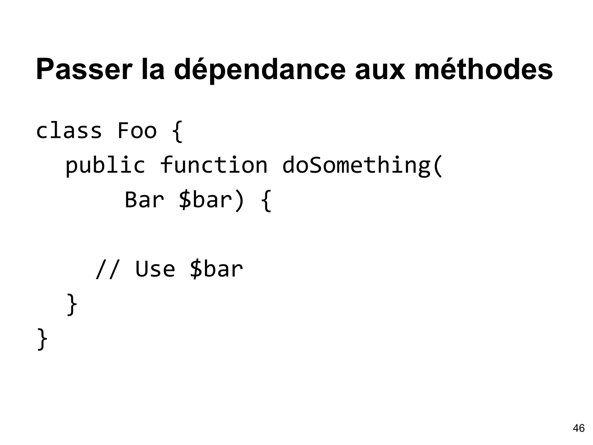 Passer la dépendance aux méthodes
class Foo {
public function doSomething(
Bar $bar) {
// Use $bar
}
}
46
 