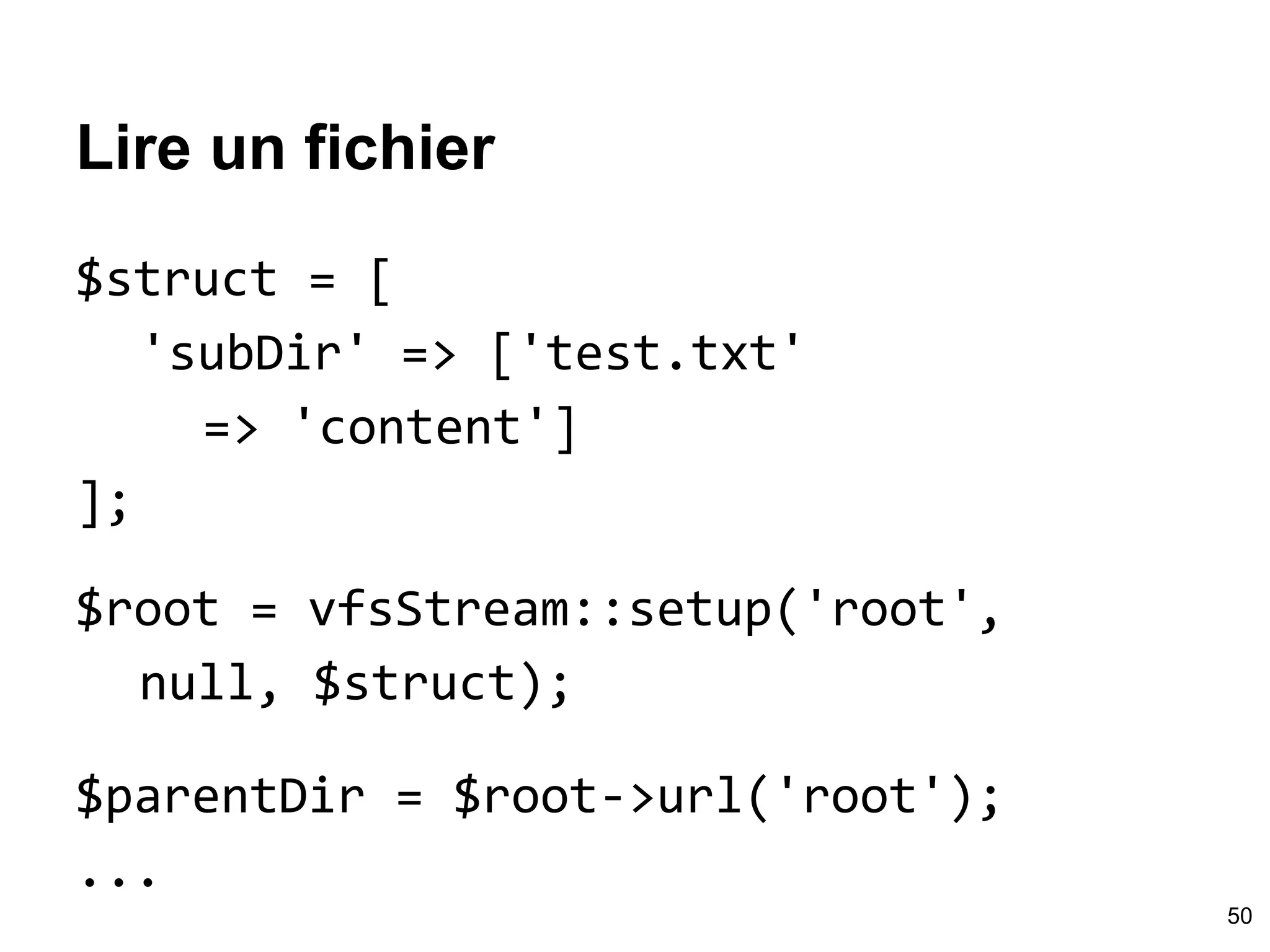 Lire un fichier
$struct = [
'subDir' => ['test.txt'
=> 'content']
];
$root = vfsStream::setup('root',
null, $struct);
$parentDir = $root->url('root');
...
50
 