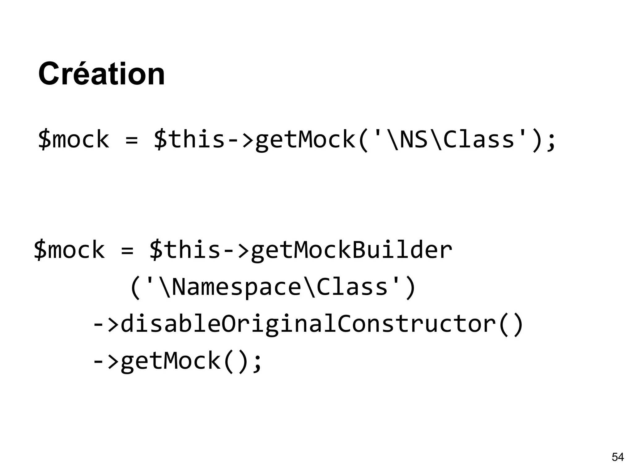 Création
$mock = $this->getMock('NSClass');
$mock = $this->getMockBuilder
('NamespaceClass')
->disableOriginalConstructor()
->getMock();
54
 