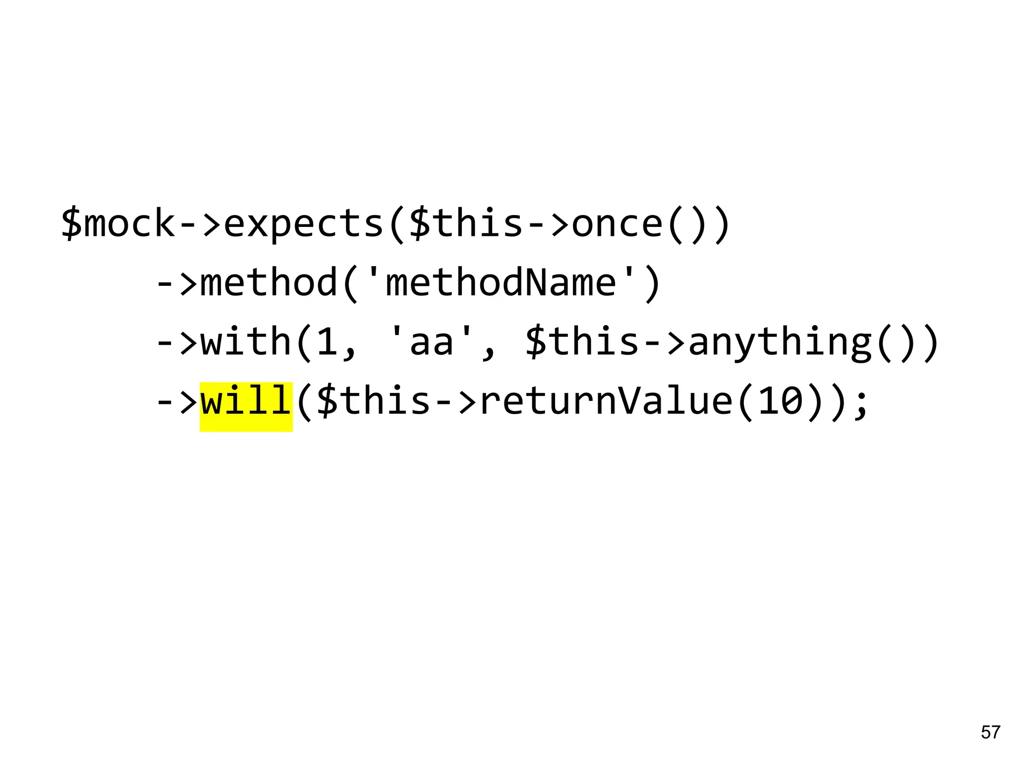 $mock->expects($this->once())
->method('methodName')
->with(1, 'aa', $this->anything())
->will($this->returnValue(10));
57
 