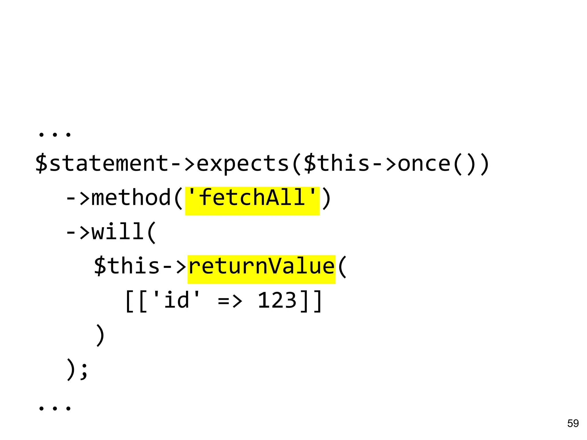 ...
$statement->expects($this->once())
->method('fetchAll')
->will(
$this->returnValue(
[['id' => 123]]
)
);
...
59
 