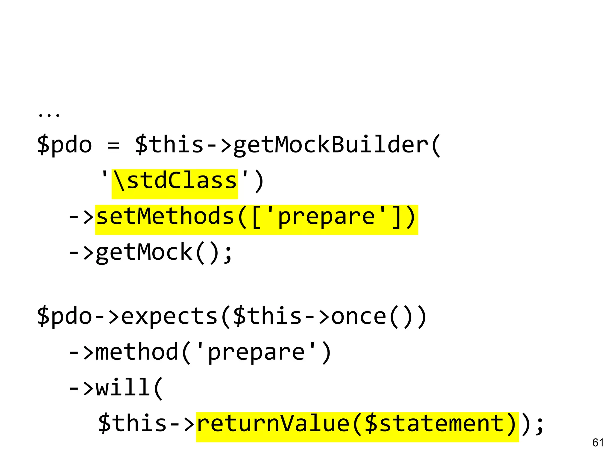 …
$pdo = $this->getMockBuilder(
'stdClass')
->setMethods(['prepare'])
->getMock();
$pdo->expects($this->once())
->method('prepare')
->will(
$this->returnValue($statement));
61
 