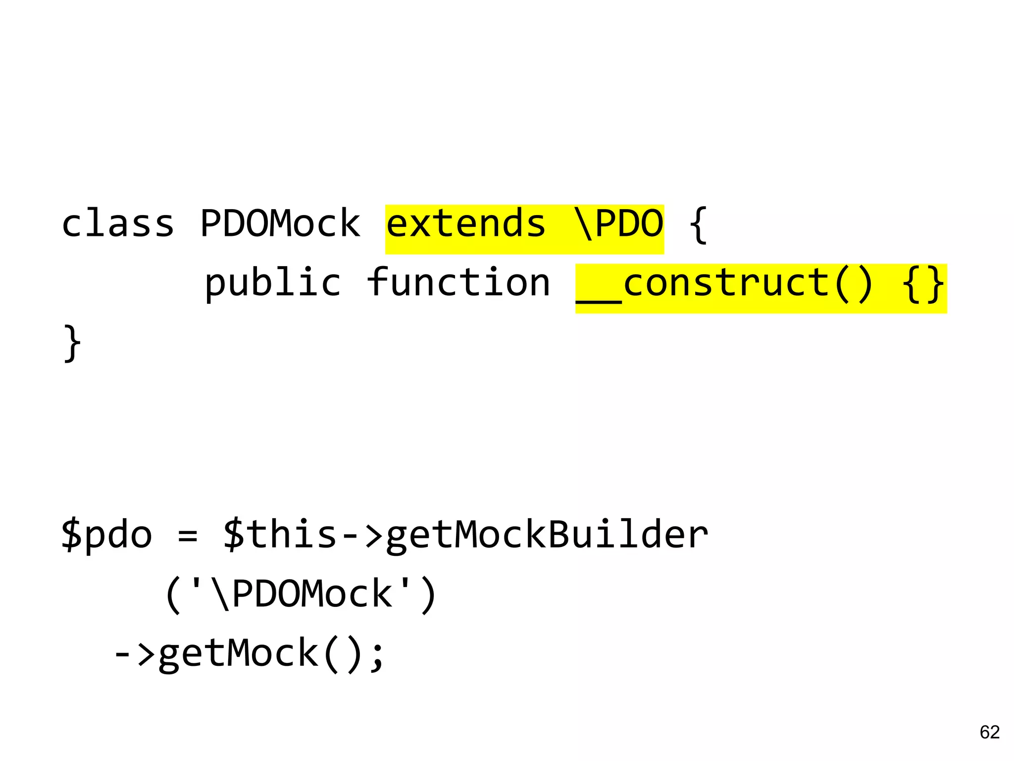 class PDOMock extends PDO {
public function __construct() {}
}
$pdo = $this->getMockBuilder
('PDOMock')
->getMock();
62
 