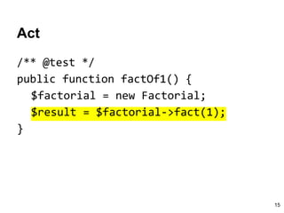 Act
/** @test */
public function factOf1() {
$factorial = new Factorial;
$result = $factorial->fact(1);
}
15
 