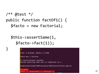 /** @test */
public function factOf1() {
$facto = new Factorial;
$this->assertSame(1,
$facto->fact(1));
}
27
 