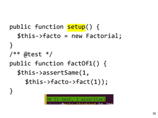 public function setup() {
$this->facto = new Factorial;
}
/** @test */
public function factOf1() {
$this->assertSame(1,
$this->facto->fact(1));
}
30
 
