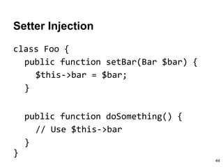 Setter Injection
class Foo {
public function setBar(Bar $bar) {
$this->bar = $bar;
}
}
public function doSomething() {
// Use $this->bar
}
44
 