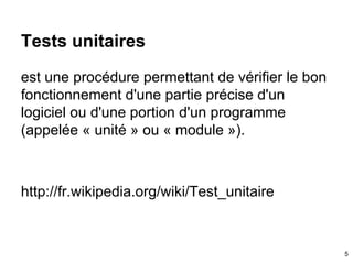 Tests unitaires
est une procédure permettant de vérifier le bon
fonctionnement d'une partie précise d'un
logiciel ou d'une portion d'un programme
(appelée « unité » ou « module »).
http://fr.wikipedia.org/wiki/Test_unitaire
5
 