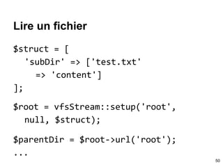 Lire un fichier
$struct = [
'subDir' => ['test.txt'
=> 'content']
];
$root = vfsStream::setup('root',
null, $struct);
$parentDir = $root->url('root');
...
50
 