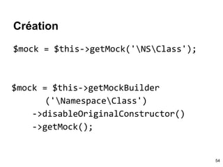Création
$mock = $this->getMock('NSClass');
$mock = $this->getMockBuilder
('NamespaceClass')
->disableOriginalConstructor()
->getMock();
54
 