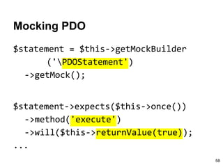 Mocking PDO
$statement = $this->getMockBuilder
('PDOStatement')
->getMock();
$statement->expects($this->once())
->method('execute')
->will($this->returnValue(true));
...
58
 