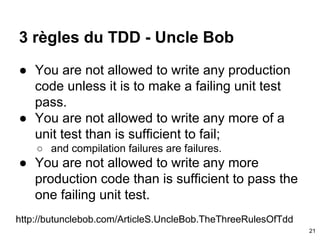 3 règles du TDD - Uncle Bob
● You are not allowed to write any production
code unless it is to make a failing unit test
pa...